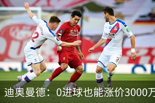 迪奥曼德：0进球也能涨价3000万的神奇操作！